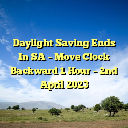 Daylight Saving Ends In SA – Move Clock Backward 1 Hour – 2nd April 2023