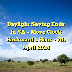 Daylight Saving Ends In SA – Move Clock Backward 1 Hour – 7th April 2024