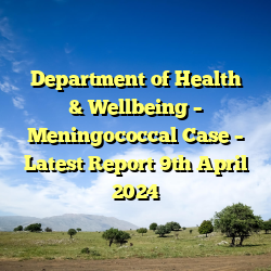 Department of Health & Wellbeing – Meningococcal Case – Latest Report 9th April 2024