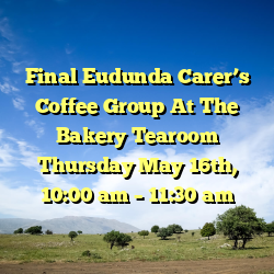 Final Eudunda Carer’s Coffee Group At The Bakery Tearoom Thursday May 16th, 10:00 am – 11:30 am