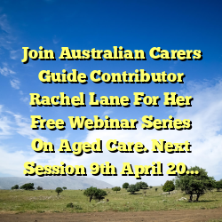 Join Australian Carers Guide Contributor Rachel Lane For Her Free Webinar Series On Aged Care. Next Session 9th April 2024.