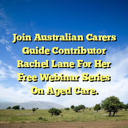 Join Australian Carers Guide Contributor Rachel Lane For Her Free Webinar Series On Aged Care.