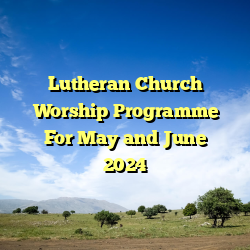 Lutheran Church Worship Programme For May and June 2024