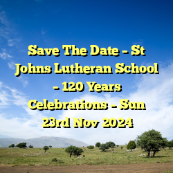 Save The Date – St Johns Lutheran School – 120 Years Celebrations – Sun 23rd Nov 2024